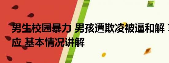 男生校园暴力 男孩遭欺凌被逼和解？官方回应 基本情况讲解