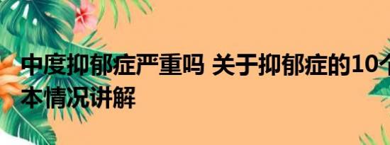 中度抑郁症严重吗 关于抑郁症的10个真相 基本情况讲解