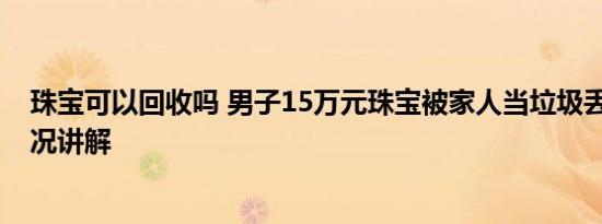 珠宝可以回收吗 男子15万元珠宝被家人当垃圾丢了 基本情况讲解