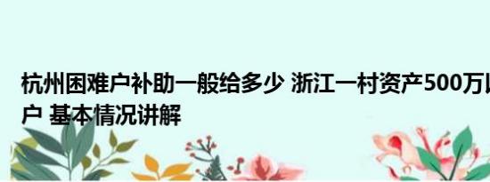 杭州困难户补助一般给多少 浙江一村资产500万以下是困难户 基本情况讲解