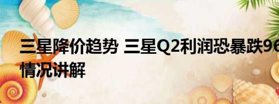 三星降价趋势 三星Q2利润恐暴跌96% 基本情况讲解