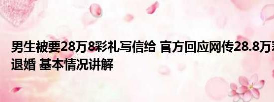 男生被要28万8彩礼写信给 官方回应网传28.8万彩礼男生被退婚 基本情况讲解