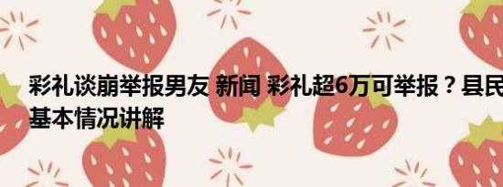 彩礼谈崩举报男友 新闻 彩礼超6万可举报？县民政局回应 基本情况讲解