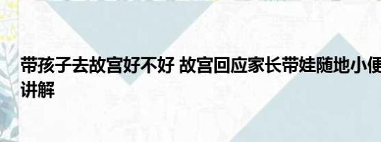 带孩子去故宫好不好 故宫回应家长带娃随地小便 基本情况讲解