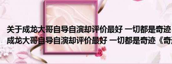 关于成龙大哥自导自演却评价最好 一切都是奇迹《奇迹》及成龙大哥自导自演却评价最好 一切都是奇迹《奇迹》详情