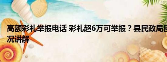 高额彩礼举报电话 彩礼超6万可举报？县民政局回应 基本情况讲解