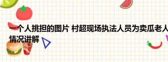 一个人挑担的图片 村超现场执法人员为卖瓜老人挑担 基本情况讲解