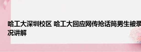 哈工大深圳校区 哈工大回应网传抢话筒男生被录取 基本情况讲解