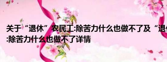 关于“退休”农民工:除苦力什么也做不了及“退休”农民工:除苦力什么也做不了详情