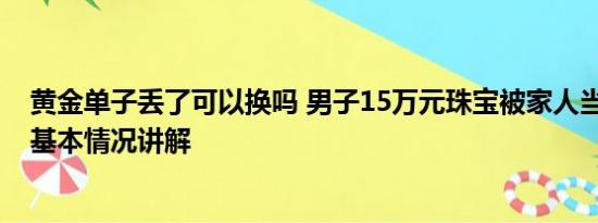 黄金单子丢了可以换吗 男子15万元珠宝被家人当垃圾丢了 基本情况讲解