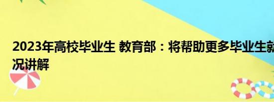 2023年高校毕业生 教育部：将帮助更多毕业生就业 基本情况讲解