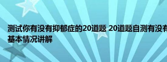 测试你有没有抑郁症的20道题 20道题自测有没有抑郁风险 基本情况讲解