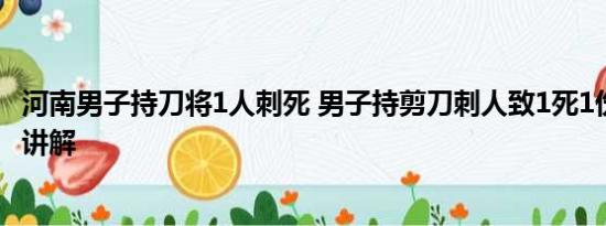 河南男子持刀将1人刺死 男子持剪刀刺人致1死1伤 基本情况讲解