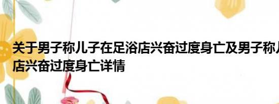 关于男子称儿子在足浴店兴奋过度身亡及男子称儿子在足浴店兴奋过度身亡详情