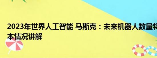 2023年世界人工智能 马斯克：未来机器人数量将超人类 基本情况讲解