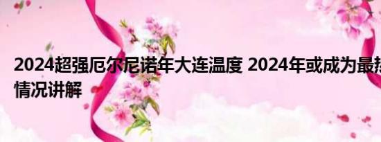 2024超强厄尔尼诺年大连温度 2024年或成为最热一年 基本情况讲解