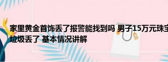 家里黄金首饰丢了报警能找到吗 男子15万元珠宝被家人当垃圾丢了 基本情况讲解