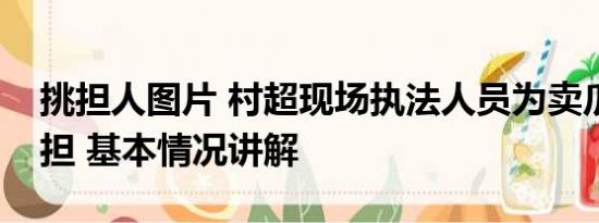 挑担人图片 村超现场执法人员为卖瓜老人挑担 基本情况讲解