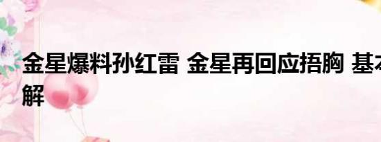 金星爆料孙红雷 金星再回应捂胸 基本情况讲解