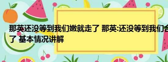 那英还没等到我们嫩就走了 那英:还没等到我们合作你就走了 基本情况讲解