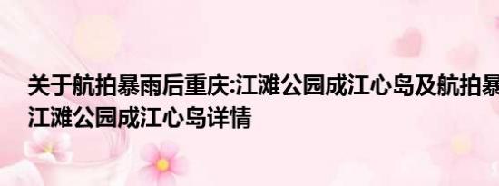 关于航拍暴雨后重庆:江滩公园成江心岛及航拍暴雨后重庆:江滩公园成江心岛详情