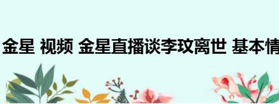 金星 视频 金星直播谈李玟离世 基本情况讲解