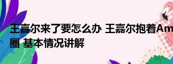 王嘉尔来了要怎么办 王嘉尔抱着Amber转圈圈 基本情况讲解