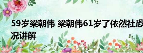 59岁梁朝伟 梁朝伟61岁了依然社恐 基本情况讲解