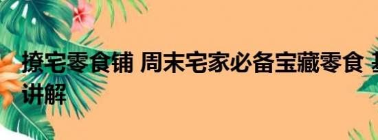 撩宅零食铺 周末宅家必备宝藏零食 基本情况讲解