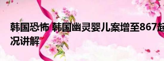 韩国恐怖 韩国幽灵婴儿案增至867起 基本情况讲解