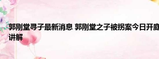 郭刚堂寻子最新消息 郭刚堂之子被拐案今日开庭 基本情况讲解