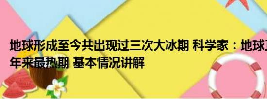 地球形成至今共出现过三次大冰期 科学家：地球正处12.5万年来最热期 基本情况讲解