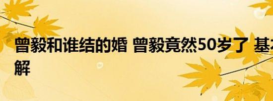 曾毅和谁结的婚 曾毅竟然50岁了 基本情况讲解