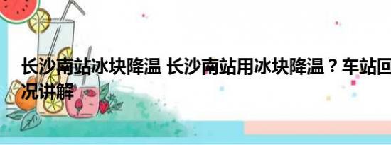 长沙南站冰块降温 长沙南站用冰块降温？车站回应 基本情况讲解