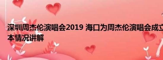 深圳周杰伦演唱会2019 海口为周杰伦演唱会成立指挥部 基本情况讲解