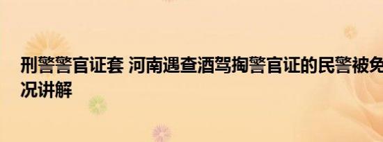 刑警警官证套 河南遇查酒驾掏警官证的民警被免职 基本情况讲解