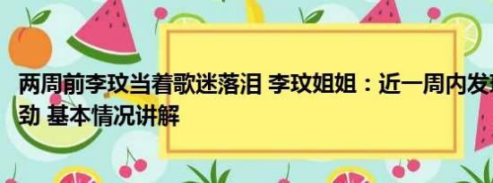 两周前李玟当着歌迷落泪 李玟姐姐：近一周内发现李玟不对劲 基本情况讲解