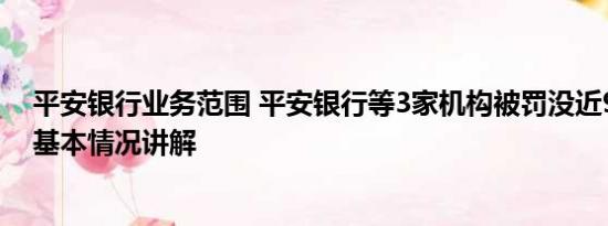 平安银行业务范围 平安银行等3家机构被罚没近9000万元 基本情况讲解