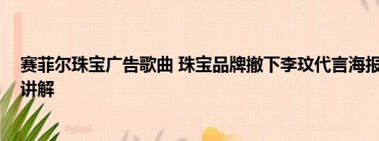 赛菲尔珠宝广告歌曲 珠宝品牌撤下李玟代言海报 基本情况讲解