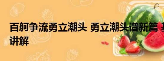 百舸争流勇立潮头 勇立潮头谱新篇 基本情况讲解