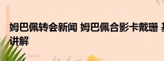 姆巴佩转会新闻 姆巴佩合影卡戴珊 基本情况讲解