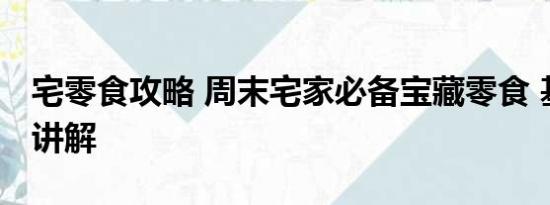 宅零食攻略 周末宅家必备宝藏零食 基本情况讲解