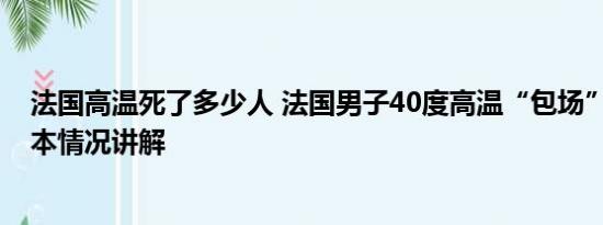 法国高温死了多少人 法国男子40度高温“包场”逛长城 基本情况讲解