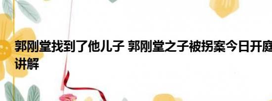 郭刚堂找到了他儿子 郭刚堂之子被拐案今日开庭 基本情况讲解