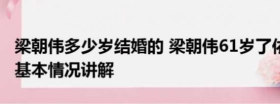 梁朝伟多少岁结婚的 梁朝伟61岁了依然社恐 基本情况讲解