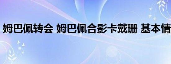 姆巴佩转会 姆巴佩合影卡戴珊 基本情况讲解