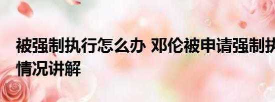 被强制执行怎么办 邓伦被申请强制执行 基本情况讲解