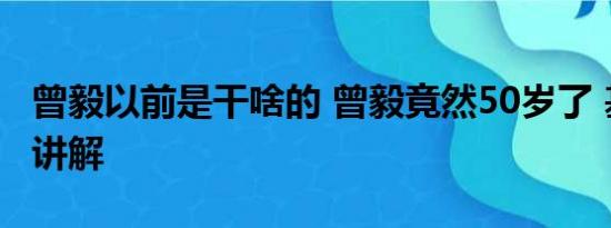 曾毅以前是干啥的 曾毅竟然50岁了 基本情况讲解