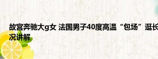 故宫奔驰大g女 法国男子40度高温“包场”逛长城 基本情况讲解