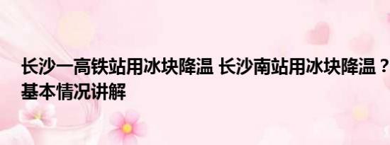 长沙一高铁站用冰块降温 长沙南站用冰块降温？车站回应 基本情况讲解